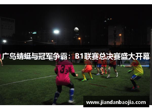 广岛蜻蜓与冠军争霸：B1联赛总决赛盛大开幕