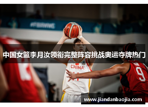中国女篮李月汝领衔完整阵容挑战奥运夺牌热门