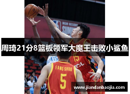 周琦21分8篮板领军大魔王击败小鲨鱼